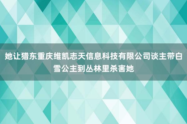 她让猎东重庆维凯志天信息科技有限公司谈主带白雪公主到丛林里杀害她