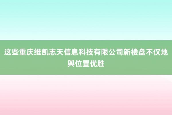 这些重庆维凯志天信息科技有限公司新楼盘不仅地舆位置优胜