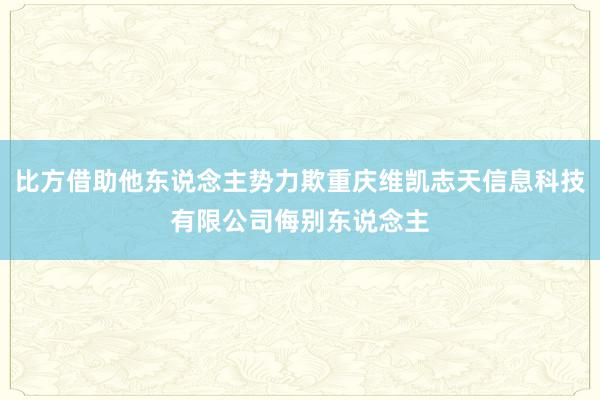 比方借助他东说念主势力欺重庆维凯志天信息科技有限公司侮别东说念主