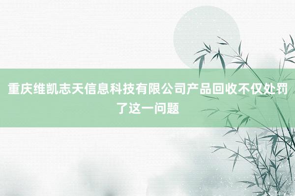 重庆维凯志天信息科技有限公司产品回收不仅处罚了这一问题