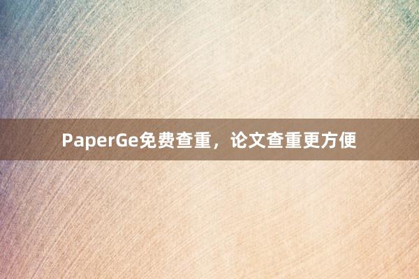 PaperGe免费查重,论文查重更方便